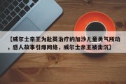 【威尔士亲王为赴英治疗的加沙儿童勇气所动，感人故事引爆网络，威尔士亲王被击沉】