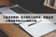 三星又出新招！这次竟能三折开合，惊艳全场，三星折叠手机2021新款介绍