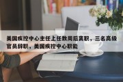 美国疾控中心主任上任数周后离职，三名高级官员辞职，美国疾控中心职能