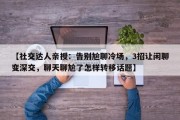 【社交达人亲授：告别尬聊冷场，3招让闲聊变深交，聊天聊尬了怎样转移话题】