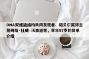 DNA双螺旋结构共同发现者、诺贝尔奖得主詹姆斯·杜威·沃森逝世，享年97岁的简单介绍