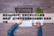 截至2024年6月，日本已有12万人被强制收容！这个数字背后藏着什么秘密？的简单介绍
