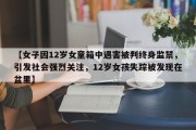【女子因12岁女童箱中遇害被判终身监禁，引发社会强烈关注，12岁女孩失踪被发现在盆里】