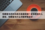 特朗普为何对乌克兰态度突变？背后原因令人震惊，特朗普为什么对俄罗斯友好