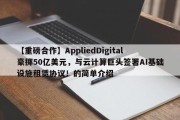 【重磅合作】AppliedDigital豪掷50亿美元，与云计算巨头签署AI基础设施租赁协议！的简单介绍
