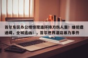 首尔东区办公楼惊现连环持刀伤人案！嫌犯遭通缉，全城追凶！，首尔世界酒店暴力事件