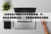 【谷歌首款AI眼镜2026年震撼来袭，开启智能穿戴新纪元！，谷歌智能眼镜官方网站】