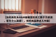 【快时尚巨头H&M被曝克扣员工数千万薪资，官方介入调查！，快时尚品牌进入中国】