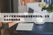 关于27岁男子胁迫幼童观看其性行为，引发社会恐慌的信息