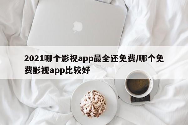 2021哪个影视app最全还免费/哪个免费影视app比较好