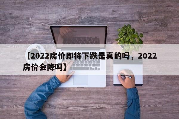 【2022房价即将下跌是真的吗,2022房价会降吗】