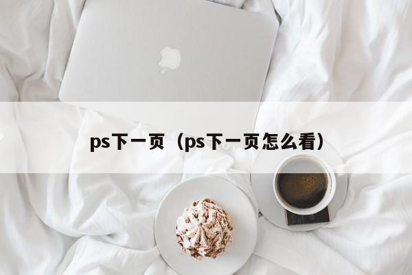 ps下一页(ps下一页怎么看)