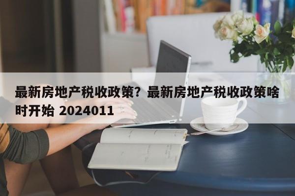 最新房地产税收政策?最新房地产税收政策啥时开始 2024011