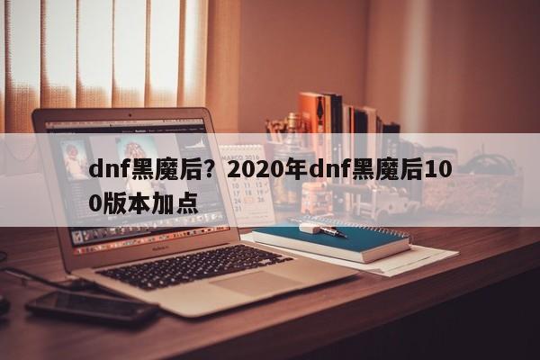 dnf黑魔后?2020年dnf黑魔后100版本加点