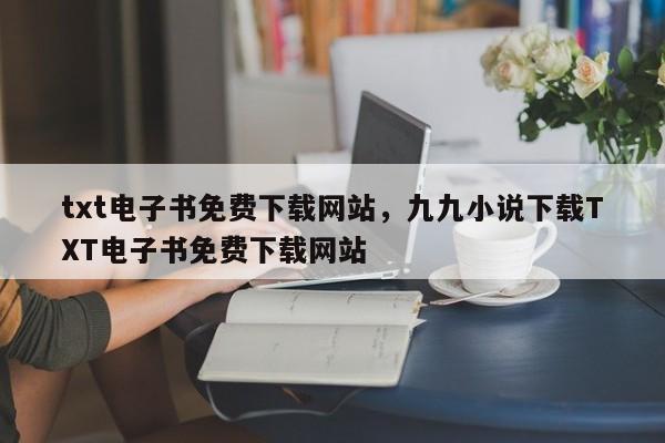 txt电子书免费下载网站,九九小说下载TXT电子书免费下载网站