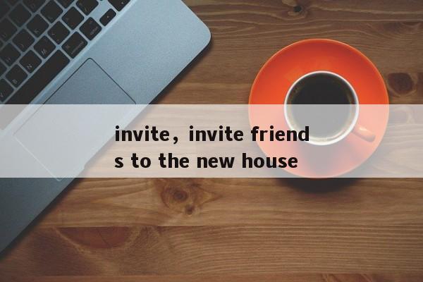 invite，invite friends to the new house
