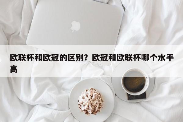 欧联杯和欧冠的区别?欧冠和欧联杯哪个水平高
