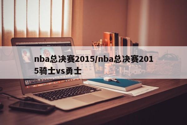 nba总决赛2015/nba总决赛2015骑士vs勇士