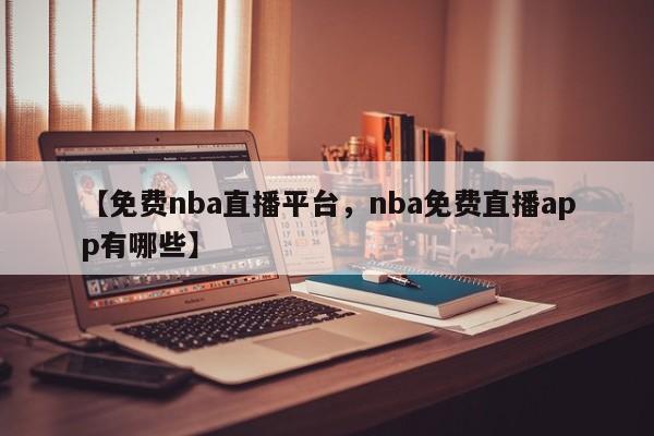 【免费nba直播平台,nba免费直播app有哪些】
