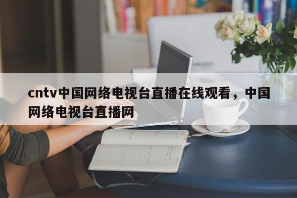 cntv中国网络电视台直播在线观看,中国网络电视台直播网