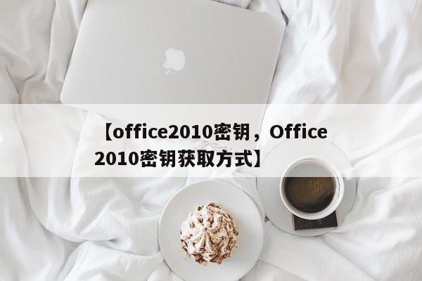 【office2010密钥,Office2010密钥获取方式】