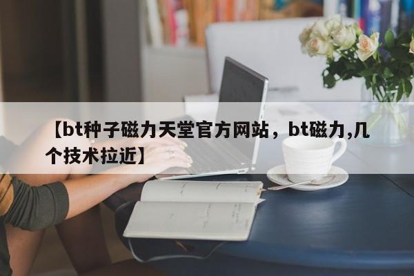 【bt种子磁力天堂官方网站，bt磁力,几个技术拉近】