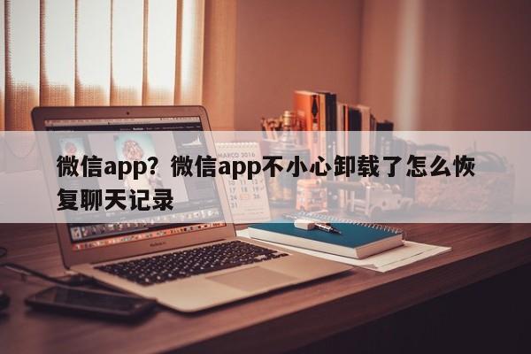 微信app?微信app不小心卸载了怎么恢复聊天记录