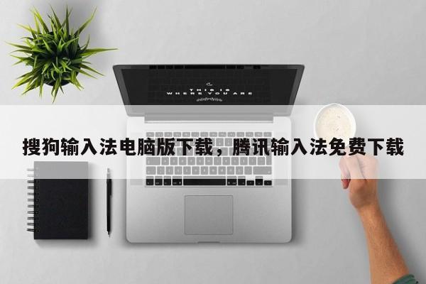搜狗输入法电脑版下载，腾讯输入法免费下载