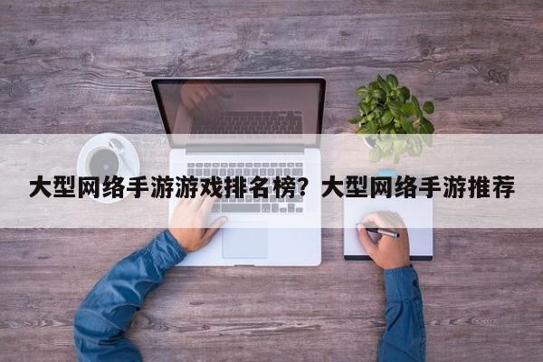 大型网络手游游戏排名榜？大型网络手游推荐