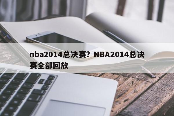 nba2014总决赛?NBA2014总决赛全部回放