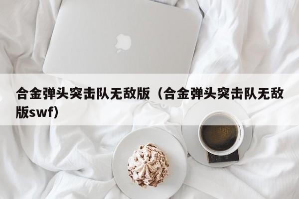 合金弹头突击队无敌版(合金弹头突击队无敌版swf)