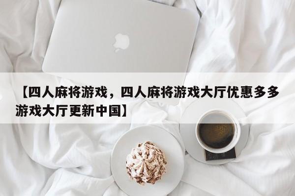 【四人麻将游戏，四人麻将游戏大厅优惠多多游戏大厅更新中国】
