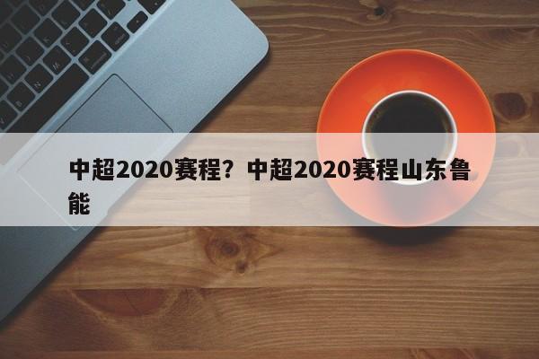 中超2020赛程？中超2020赛程山东鲁能