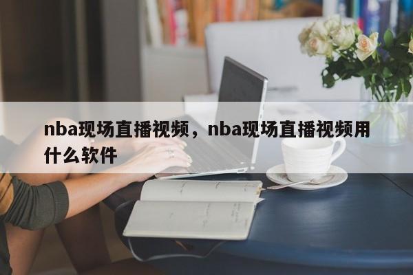 nba现场直播视频,nba现场直播视频用什么软件