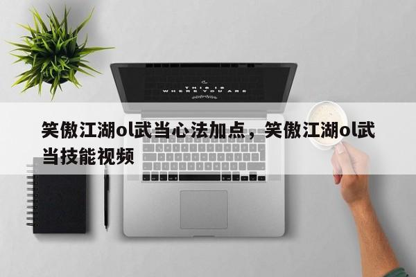 笑傲江湖ol武当心法加点，笑傲江湖ol武当技能视频