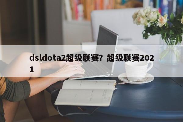 dsldota2超级联赛?超级联赛2021