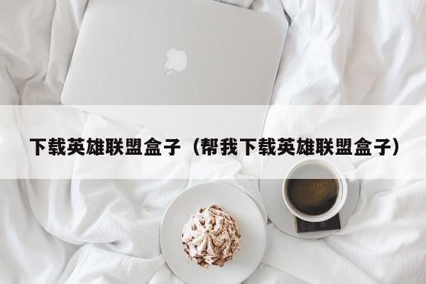 下载英雄联盟盒子（帮我下载英雄联盟盒子）
