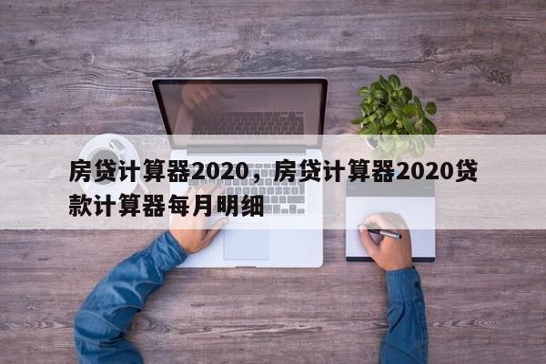 房贷计算器2020,房贷计算器2020贷款计算器每月明细