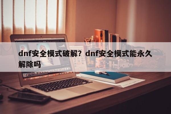 dnf安全模式破解?dnf安全模式能永久解除吗