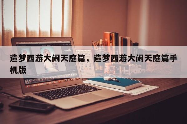 造梦西游大闹天庭篇，造梦西游大闹天庭篇手机版