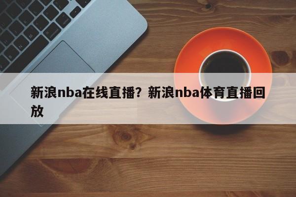 新浪nba在线直播？新浪nba体育直播回放
