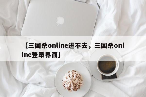 【三国杀online进不去,三国杀online登录界面】