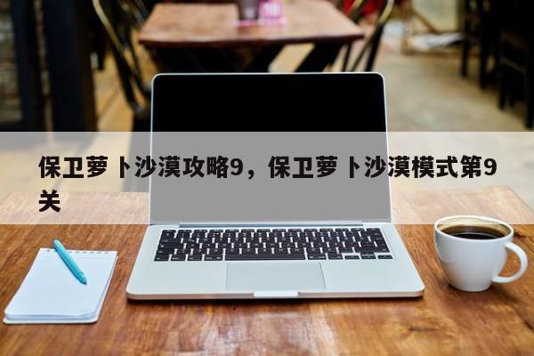 保卫萝卜沙漠攻略9,保卫萝卜沙漠模式第9关
