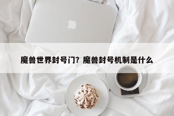魔兽世界封号门?魔兽封号机制是什么