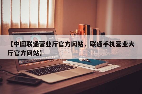 【中国联通营业厅官方网站,联通手机营业大厅官方网站】