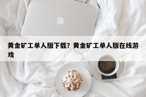 黄金矿工单人版下载？黄金矿工单人版在线游戏