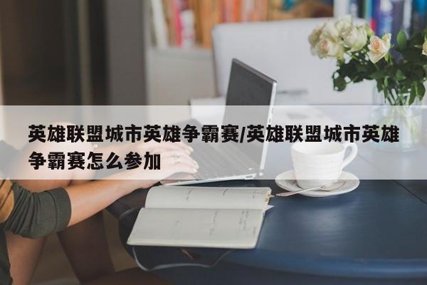 英雄联盟城市英雄争霸赛/英雄联盟城市英雄争霸赛怎么参加