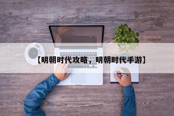 【明朝时代攻略,明朝时代手游】