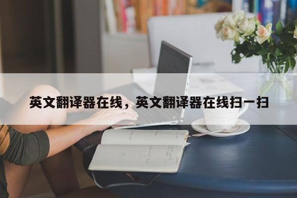 英文翻译器在线,英文翻译器在线扫一扫