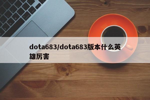 dota683/dota683版本什么英雄厉害
